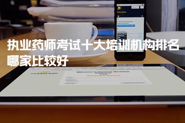 执业药师考试十大培训机构排名，哪家比较好培训选择指南