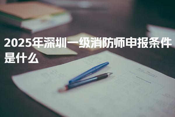 2026年深圳一级消防师申报条件是什么 学历与工作年限要求