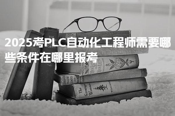 2026考PLC自动化工程师需要哪些条件在哪里报考