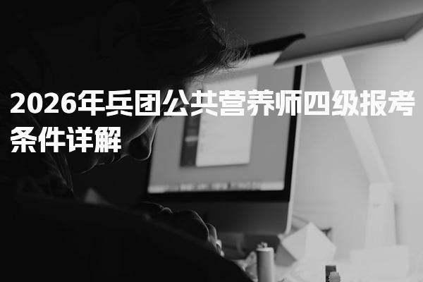 2026年兵团公共营养师四级报考条件 考试内容与题型