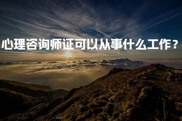 心理咨询师证可以从事什么工作？心理咨询师的职业选择
