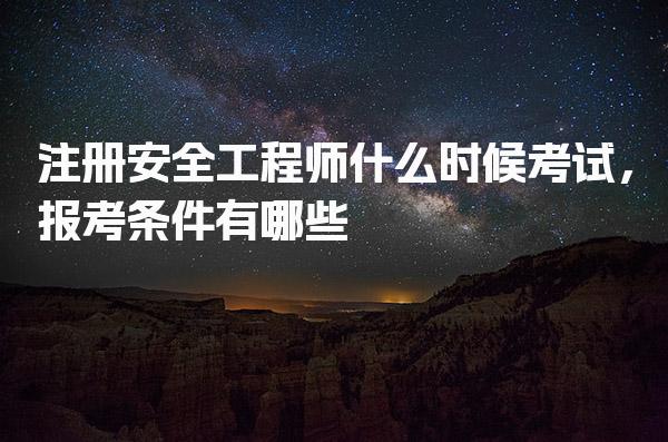 注册安全工程师什么时候考试，报考条件有哪些