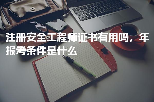 2026年注册安全工程师证书有用吗，报考条件是什么