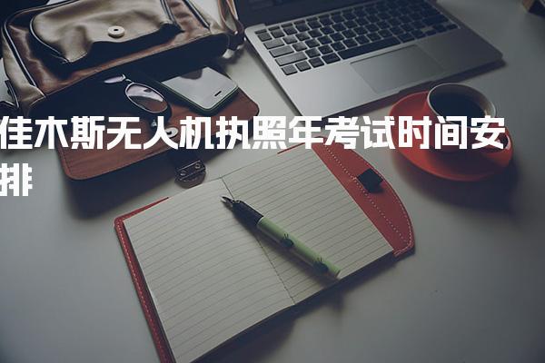 佳木斯无人机执照2025年考试时间安排