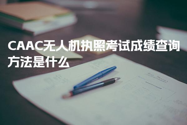 CAAC无人机执照考试成绩查询 CAAC考试成绩查询指南