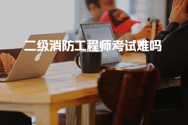 二级消防工程师考试难吗，鉴定内容是什么