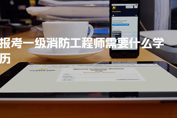 报考一级消防工程师需要什么学历 工作年限要求有哪些