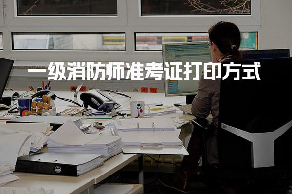 一级消防师准考证打印方式 时间与备份要求