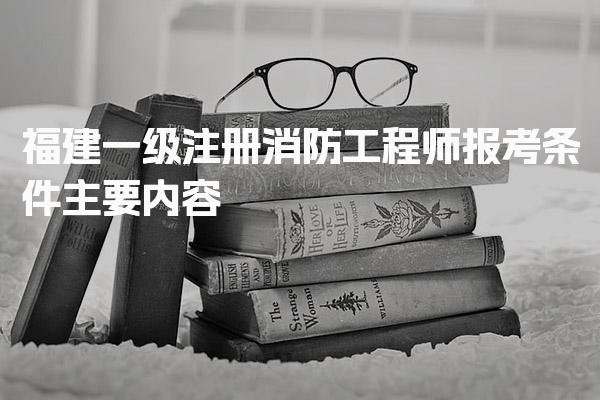 2025年福建一级注册消防工程师报考条件主要内容