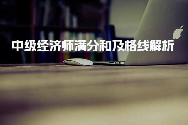 中级经济师满分和及格线解析：2025年考试标准与政策解读