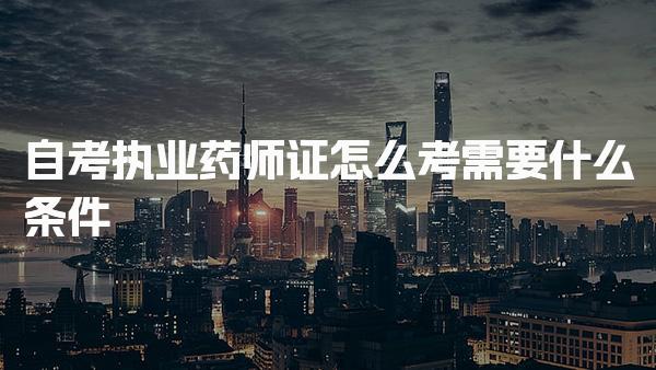 2026自考执业药师证怎么考需要什么条件
