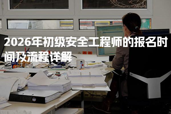 2026年初级安全工程师的报名时间及流程详解