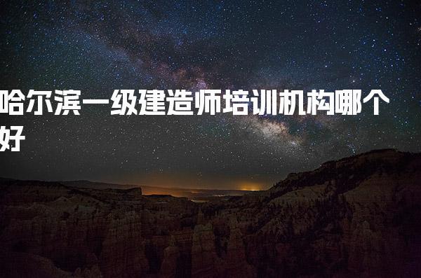 哈尔滨一级建造师培训机构哪个好