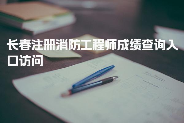 2026年长春注册消防工程师成绩查询入口访问