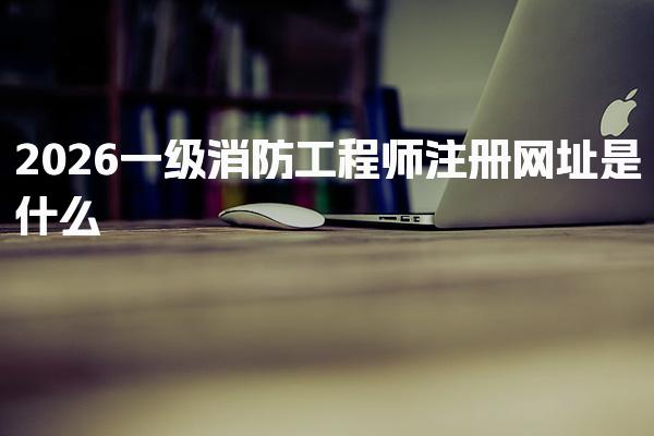 2026一级消防工程师注册网址是什么 注册流程详解