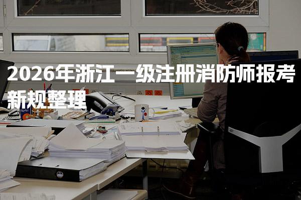 2026年浙江一级注册消防师报考新规整理 报考条件要求