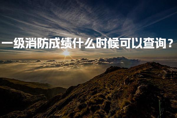 一级消防成绩什么时候可以查询？2025年考试成绩查询时间及方法