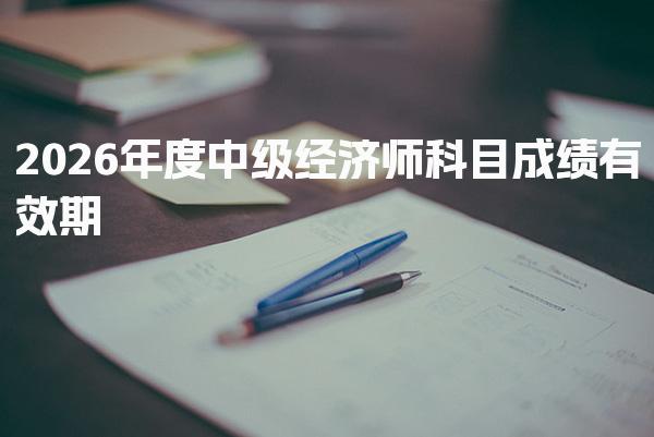 2026年度中级经济师科目成绩有效期 考试成绩查询与合格标准