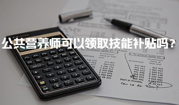 公共营养师可以领取技能补贴吗？补贴政策与申请流程