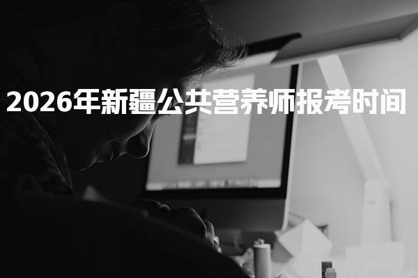 2026年新疆公共营养师报考时间及公共营养师考试安排
