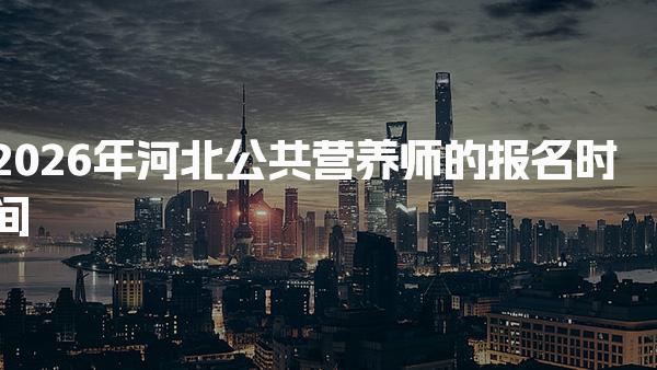 2026年河北公共营养师的报名时间及公共营养师考试安排
