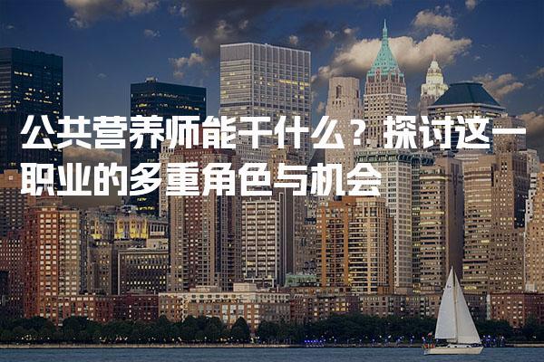 公共营养师能干什么？职业的多重角色与机会