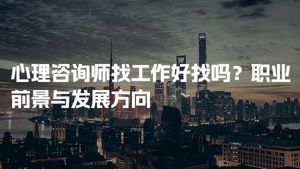 心理咨询师找工作好找吗？职业前景与发展方向