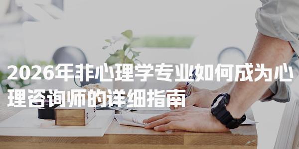 2026年非心理学专业如何成为心理咨询师的详细指南
