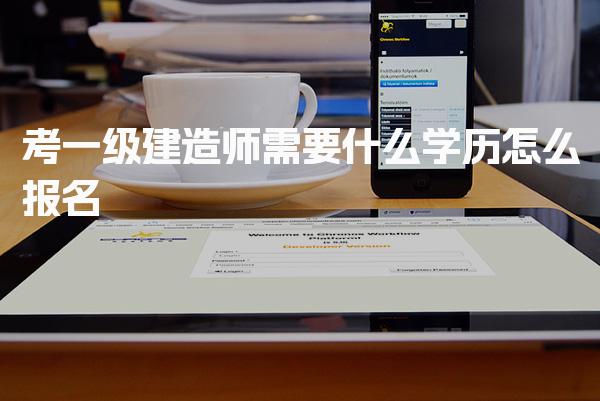 考一级建造师需要什么学历，怎么报名