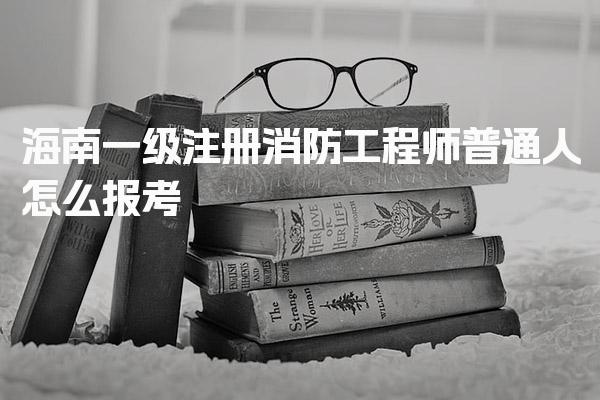 海南一级注册消防工程师普通人怎么报考