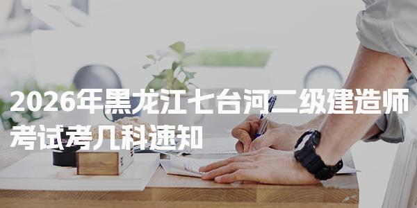 2026年黑龙江七台河二级建造师考试考几科速知
