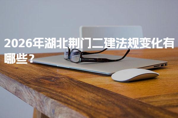 2026年湖北荆门二建法规变化有哪些？