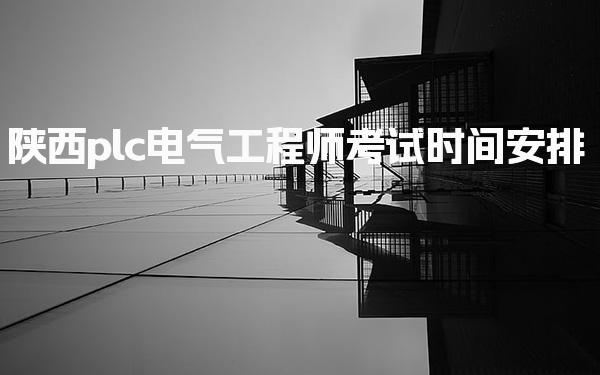 2025陕西plc电气工程师考试时间安排 考试整体安排
