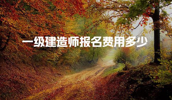 一级建造师报名费用多少 报名费用解析