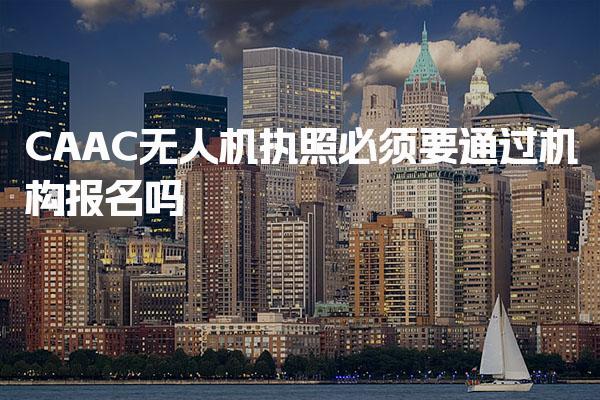 CAAC无人机执照必须要通过机构报名吗，有哪些报名方式