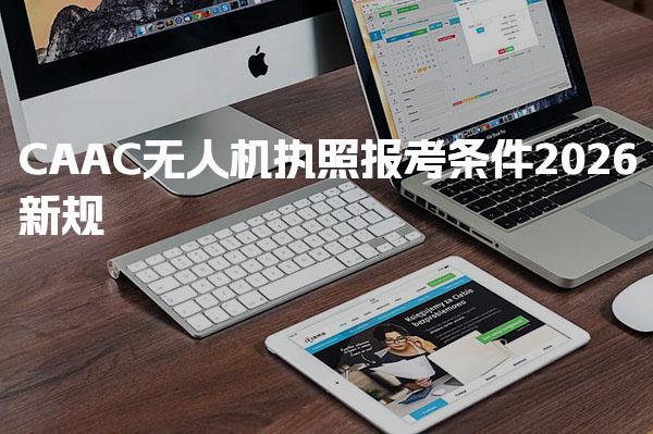 2026CAAC无人机执照报考条件新规，都有哪些要求