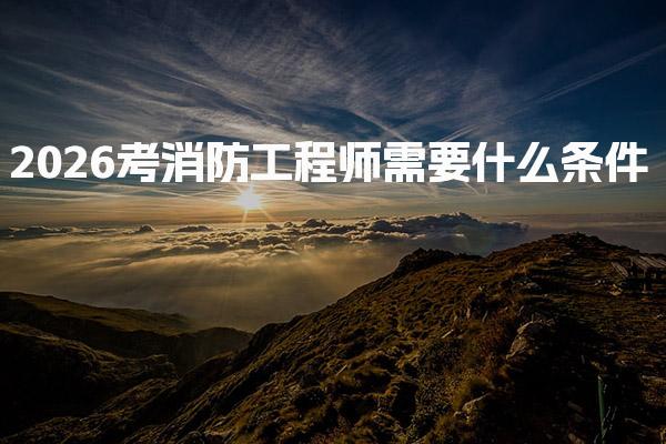 2026考消防工程师需要什么条件，什么时候报考