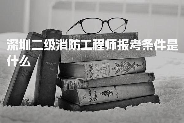 深圳二级消防工程师报考条件是什么，学历怎么要求