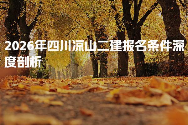 2026年四川凉山二建报名条件深度剖析 学历与专业要求