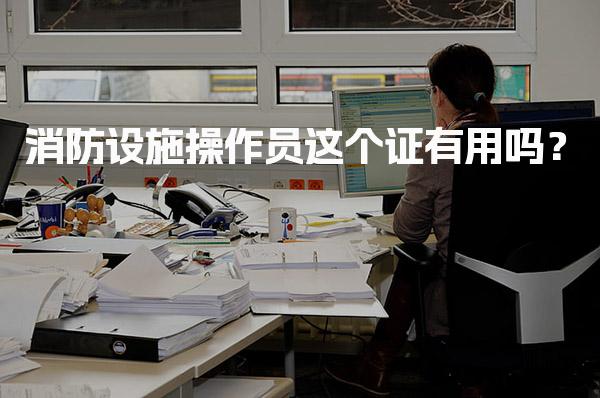 消防设施操作员这个证有用吗？考试内容与题型就业前景如何