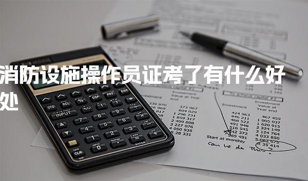 消防设施操作员证考了有什么好处？证书等级与报考条件
