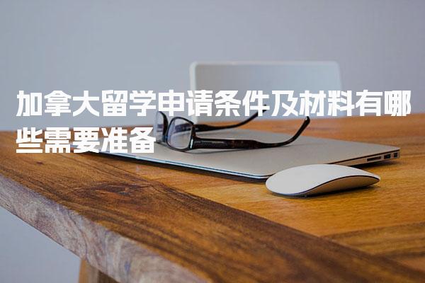 加拿大留学申请条件及材料有哪些需要准备