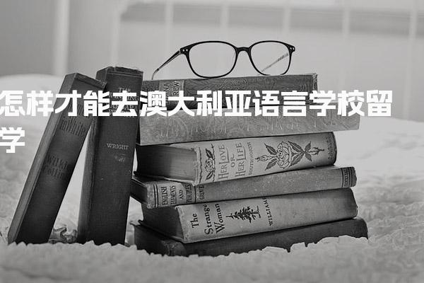 怎样才能去澳大利亚语言学校留学 选择学校与提交申请