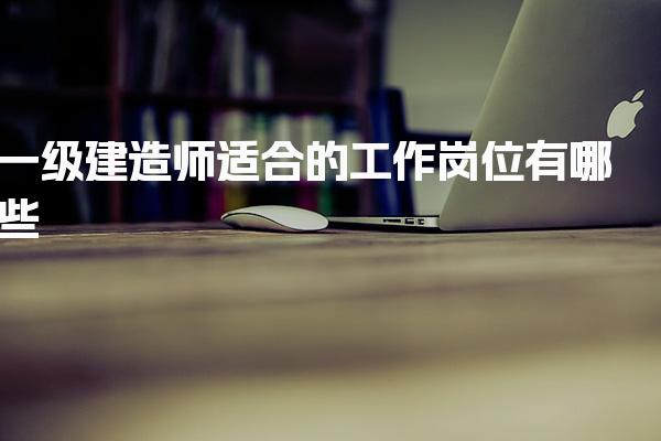 一级建造师适合的工作岗位有哪些，好找工作吗