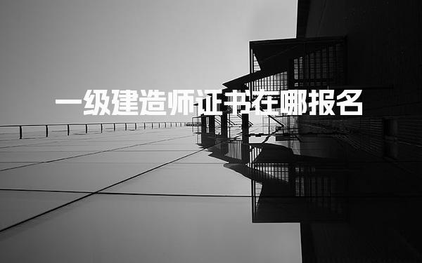 一级建造师证书在哪报名，满足什么条件可以考