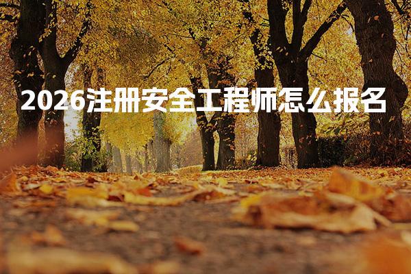 2026注册安全工程师怎么报名哪些要求 报名流程与操作指南
