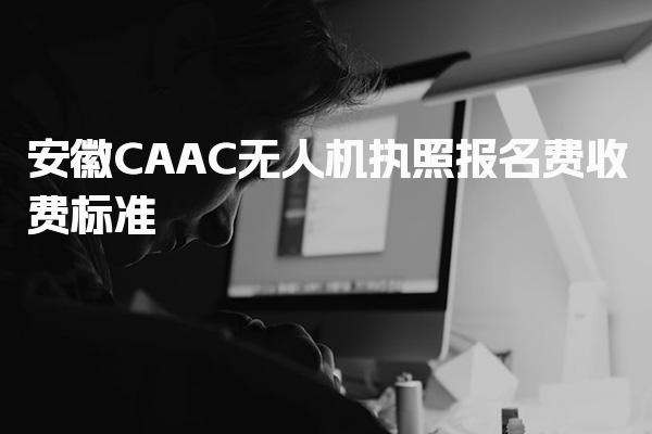 安徽CAAC无人机执照报名费收费标准