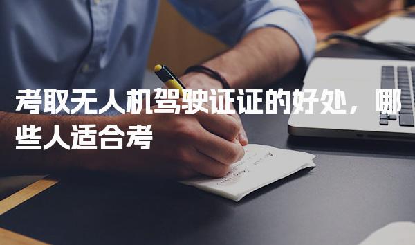 考取无人机驾驶证证的好处，哪些人适合考