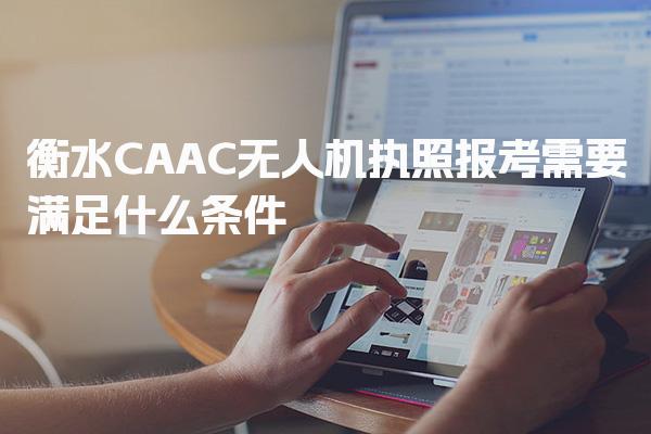 2026衡水CAAC无人机执照报考需要满足什么条件