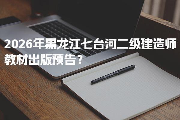 2026年黑龙江七台河二级建造师教材出版？考试科目与题型分布